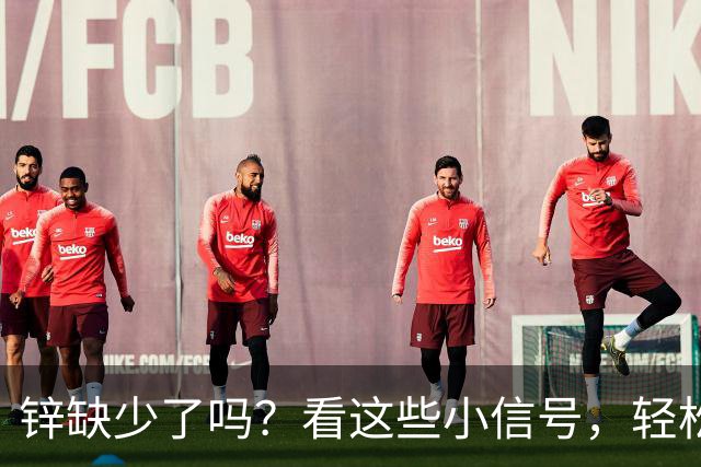 锌缺少了吗？看这些小信号，轻松自测！